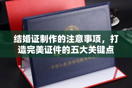 沈阳结婚证制作的注意事项，打造完美证件的五大关键点