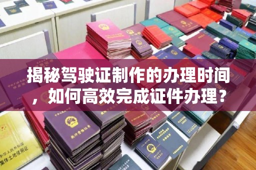 沈阳揭秘驾驶证制作的办理时间，如何高效完成证件办理？